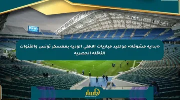 «بداية مشوقة» مواعيد مباريات الأهلي الودية بمعسكر تونس والقنوات الناقلة الحصرية